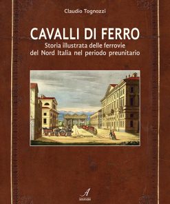 CAVALLI DI FERRO - Storia illustrata delle ferrovie del Nord Italia nel periodo preunitario